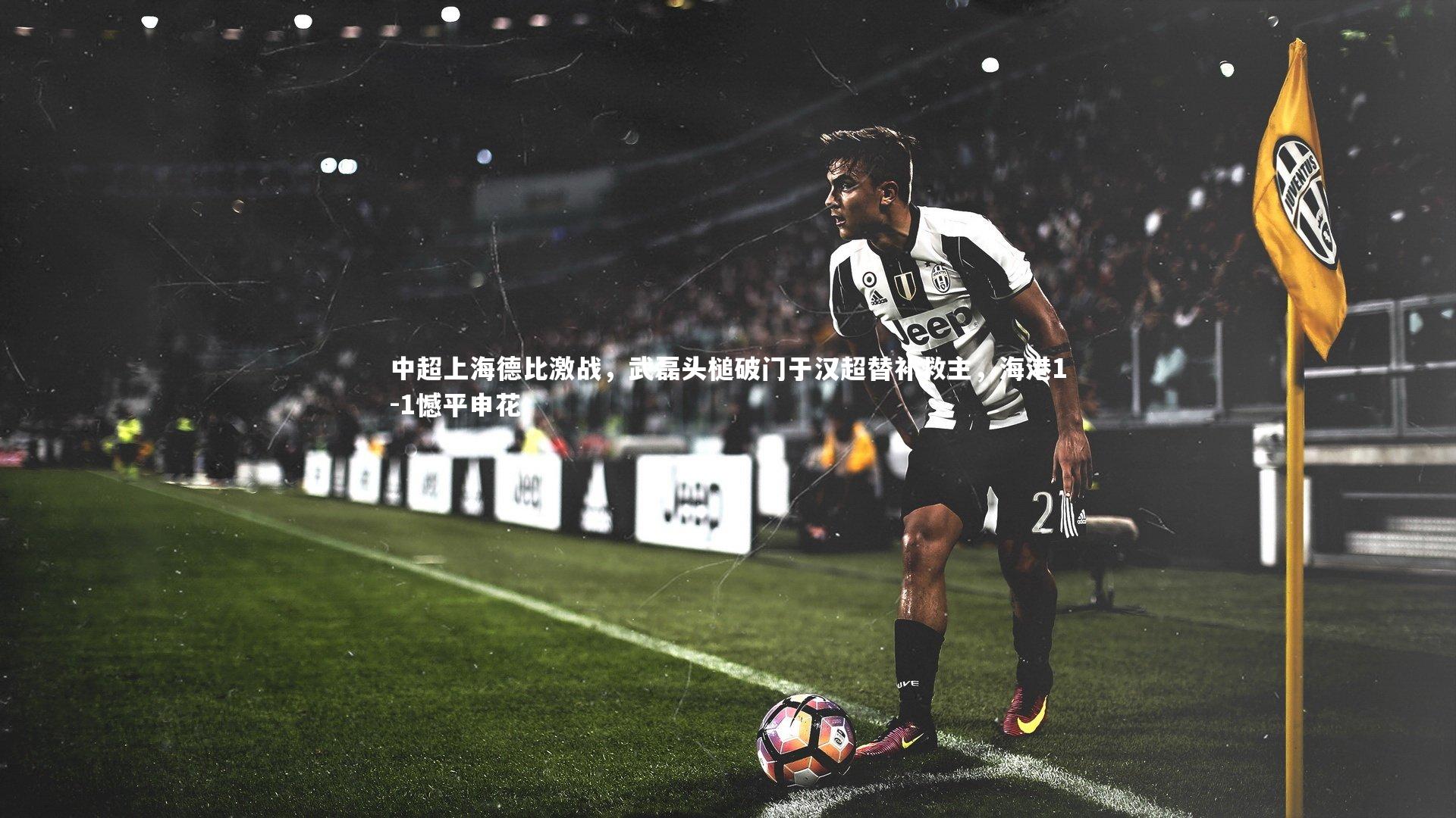 中超上海德比激战,武磊头槌破门于汉超替补救主,海港1-1憾平申花