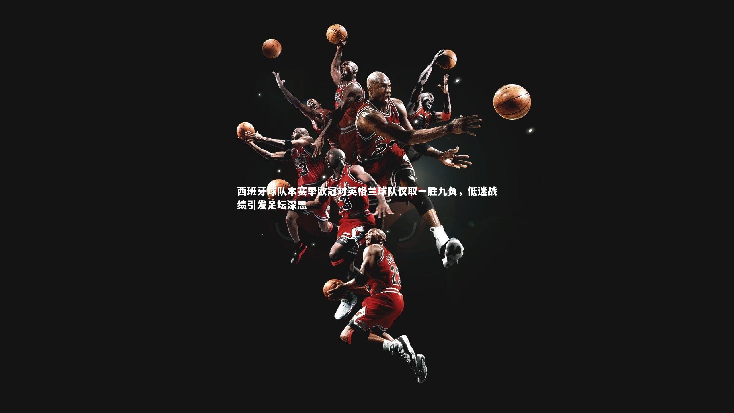 西班牙球队本赛季欧冠对英格兰球队仅取一胜九负，低迷战绩引发足坛深思