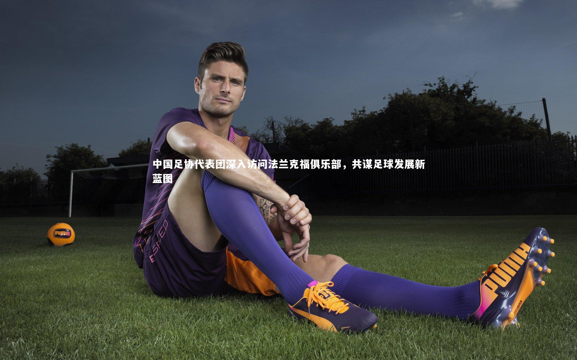 mk体育官网入口|中国足协代表团深入访问法兰克福俱乐部，共谋足球发展新蓝图